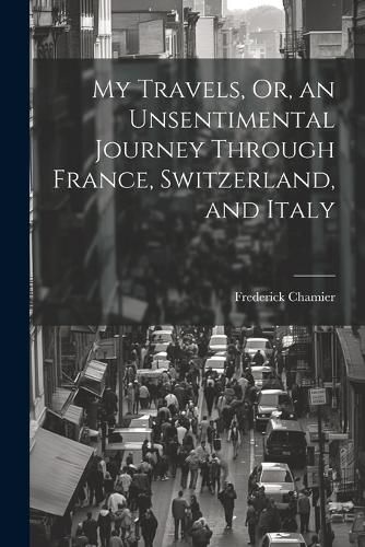 My Travels, Or, an Unsentimental Journey Through France, Switzerland, and Italy