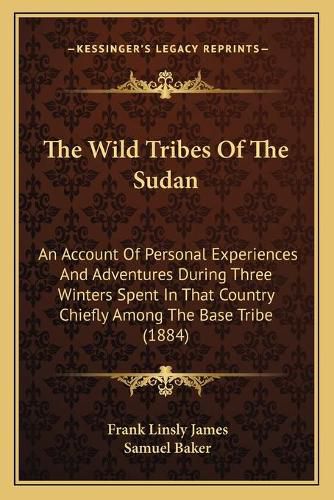 The Wild Tribes of the Sudan: An Account of Personal Experiences and Adventures During Three Winters Spent in That Country Chiefly Among the Base Tribe (1884)