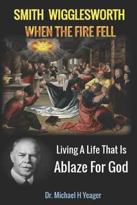 Cover image for Smith Wigglesworth When The Fire Fell: Living A Life That Is Ablaze For God