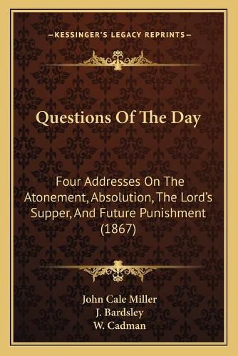 Questions of the Day: Four Addresses on the Atonement, Absolution, the Lord's Supper, and Future Punishment (1867)