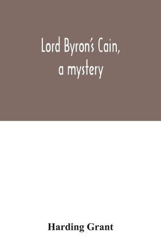 Cover image for Lord Byron's Cain, a mystery: with notes, wherein the religion of the Bible is considered, in reference to acknowledged philosophy and reason