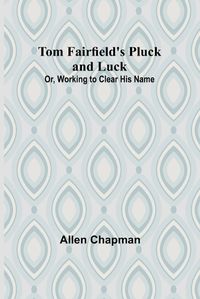 Cover image for Tom Fairfield's Pluck and Luck; Or, Working to Clear His Name