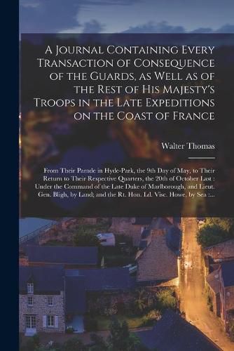 A Journal Containing Every Transaction of Consequence of the Guards, as Well as of the Rest of His Majesty's Troops in the Late Expeditions on the Coast of France [microform]: From Their Parade in Hyde-Park, the 9th Day of May, to Their Return To...