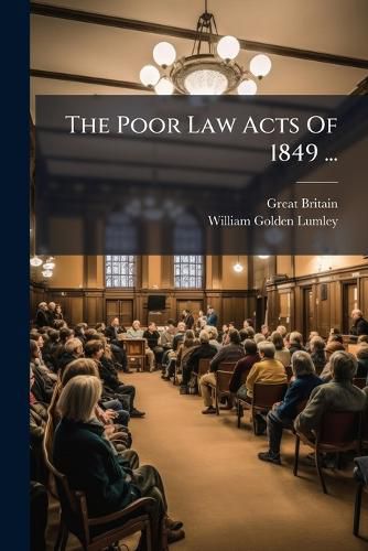 Cover image for The Poor Law Acts of 1849 ...: With an Introduction, Notes, and Appendix Containing the Letters of the Poor Law Board on the Acts, and to the District Auditor ...