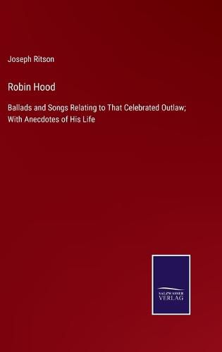 Cover image for Robin Hood: Ballads and Songs Relating to That Celebrated Outlaw; With Anecdotes of His Life