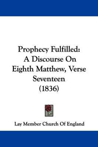 Cover image for Prophecy Fulfilled: A Discourse On Eighth Matthew, Verse Seventeen (1836)