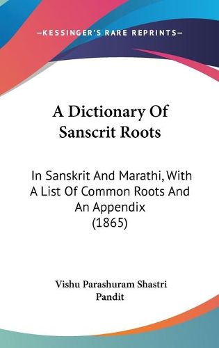 Cover image for A Dictionary Of Sanscrit Roots: In Sanskrit And Marathi, With A List Of Common Roots And An Appendix (1865)