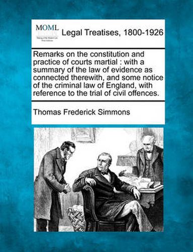 Cover image for Remarks on the Constitution and Practice of Courts Martial: With a Summary of the Law of Evidence as Connected Therewith, and Some Notice of the Criminal Law of England, with Reference to the Trial of Civil Offences.