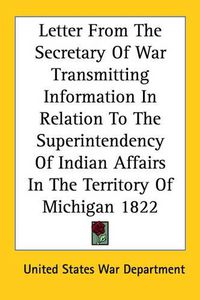 Cover image for Letter from the Secretary of War Transmitting Information in Relation to the Superintendency of Indian Affairs in the Territory of Michigan 1822