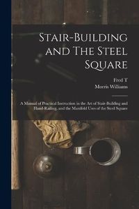 Cover image for Stair-building and The Steel Square; a Manual of Practical Instruction in the art of Stair-building and Hand-railing, and the Manifold Uses of the Steel Square