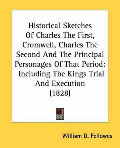 Cover image for Historical Sketches of Charles the First, Cromwell, Charles the Second and the Principal Personages of That Period: Including the Kings Trial and Execution (1828)