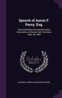 Cover image for Speech of Aaron F. Perry, Esq.: Delivered Before the National Union Association, at Mozart Hall, Cincinnati, Sept. 20, 1864