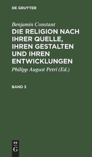 Benjamin Constant: Die Religion Nach Ihrer Quelle, Ihren Gestalten Und Ihren Entwicklungen. Band 3