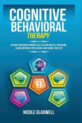 Cover image for Cognitive Behavioral Therapy: Retrain Your Brain, Improve Self-Esteem and Self-Discipline, Learn Emotional Intelligence and Change Your Life