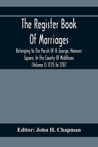 Cover image for The Register Book Of Marriages Belonging To The Parish Of St. George, Hanover Square, In The County Of Middlesex (Volume I) 1725 To 1787