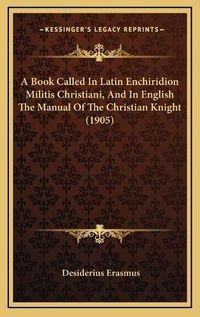 Cover image for A Book Called in Latin Enchiridion Militis Christiani, and in English the Manual of the Christian Knight (1905)