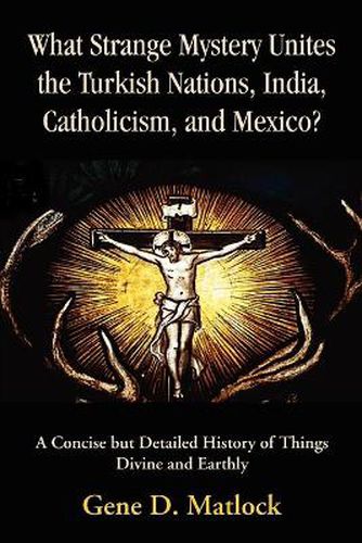 Cover image for What Strange Mystery Unites the Turkish Nations, India, Catholicism, and Mexico?: A Concise But Detailed History of Things Divine and Earthly