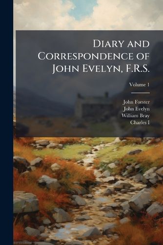 Cover image for Diary and Correspondence of John Evelyn, F.R.S.: To Which Is Subjoined the Private Correspondence Between King Charles I and Sir Edward Nicholas, and Between Sir Edward Hyde, Afterwards Earl of Clarendon, and Sir Richard Browne, Volume 1