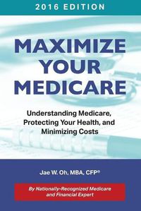 Cover image for Maximize Your Medicare (2016 Edition): Understanding Medicare, Protecting Your Health, and Minimizing Costs