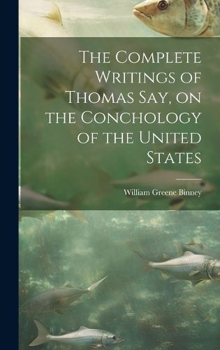 The Complete Writings of Thomas Say, on the Conchology of the United States