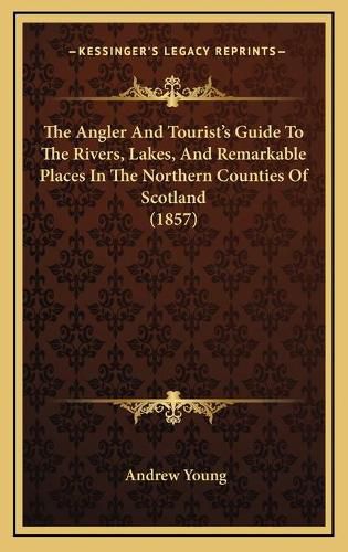 Cover image for The Angler and Tourist's Guide to the Rivers, Lakes, and Remarkable Places in the Northern Counties of Scotland (1857)