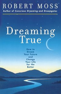 Cover image for Dreaming True: How to Dream Your Future and Change Your Life for the Better