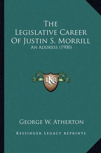 Cover image for The Legislative Career of Justin S. Morrill the Legislative Career of Justin S. Morrill: An Address (1900) an Address (1900)