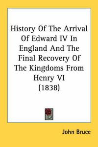 Cover image for History of the Arrival of Edward IV in England and the Final Recovery of the Kingdoms from Henry VI (1838)