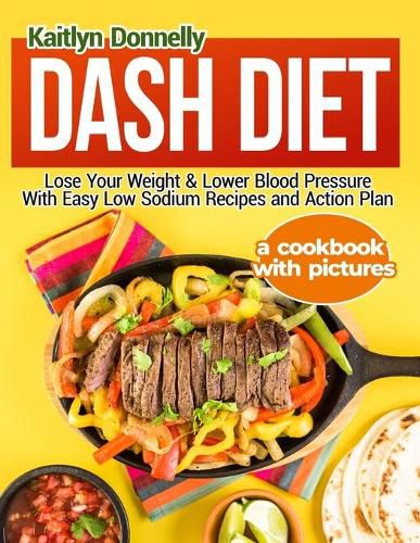 Cover image for Dash Diet: Lose Your Weight & Lower Blood Pressure With Easy Low Sodium Recipes and Action Plan: A Cookbook with Pictures