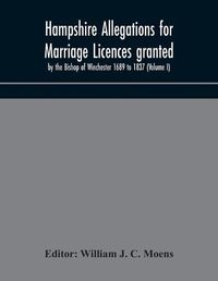 Cover image for Hampshire Allegations for Marriage Licences granted by the Bishop of Winchester 1689 to 1837 (Volume I)