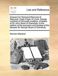 Cover image for Answers for Normand MacLeod of MacLeod, Hugh Fraser of Lovat, George Lockhart of Carnwath, Creditors, Arresters of Sir John Stuart of Grandtully