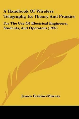 Cover image for A Handbook of Wireless Telegraphy, Its Theory and Practice: For the Use of Electrical Engineers, Students, and Operators (1907)