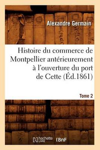 Histoire Du Commerce de Montpellier Anterieurement A l'Ouverture Du Port de Cette. Tome 2 (Ed.1861)