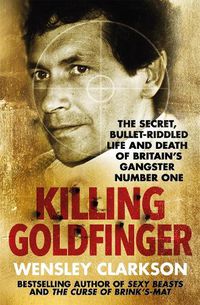 Cover image for Killing Goldfinger: The Secret, Bullet-Riddled Life and Death of Britain's Gangster Number One