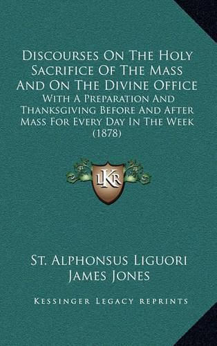 Discourses on the Holy Sacrifice of the Mass and on the Divine Office: With a Preparation and Thanksgiving Before and After Mass for Every Day in the Week (1878)