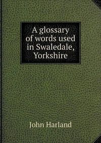 Cover image for A glossary of words used in Swaledale, Yorkshire