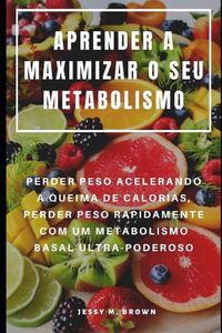 Cover image for Aprender a Maximizar O Seu Metabolismo: Perder Peso Acelerando a Queima de Calorias, Perder Peso Rapidamente Com Um Metabolismo Basal Ultra-Poderoso