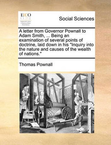 Cover image for A Letter from Governor Pownall to Adam Smith, ... Being an Examination of Several Points of Doctrine, Laid Down in His  Inquiry Into the Nature and Causes of the Wealth of Nations.