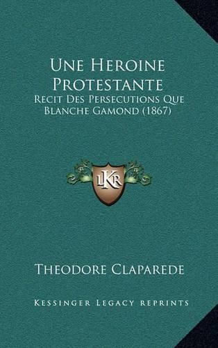 Cover image for Une Heroine Protestante: Recit Des Persecutions Que Blanche Gamond (1867)