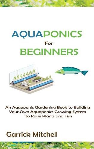 Cover image for Aquaponics for Beginners: An Aquaponic Gardening Book to Building Your Own Aquaponics Growing System to Raise Plants and Fish