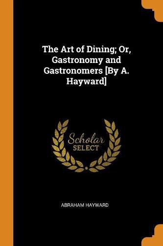 Cover image for The Art of Dining; Or, Gastronomy and Gastronomers [by A. Hayward]