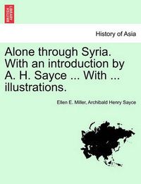 Cover image for Alone Through Syria. with an Introduction by A. H. Sayce ... with ... Illustrations.