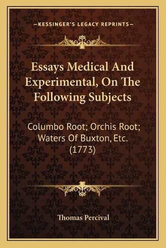 Cover image for Essays Medical and Experimental, on the Following Subjects: Columbo Root; Orchis Root; Waters of Buxton, Etc. (1773)