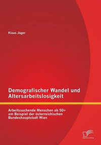 Cover image for Demografischer Wandel und Altersarbeitslosigkeit: Arbeitssuchende Menschen ab 50+ am Beispiel der oesterreichischen Bundeshauptstadt Wien