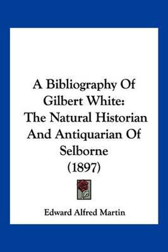 A Bibliography of Gilbert White: The Natural Historian and Antiquarian of Selborne (1897)