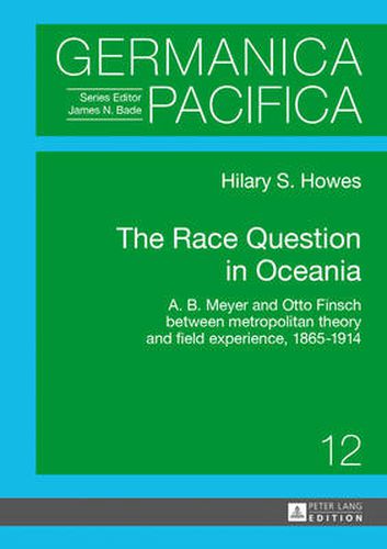 Cover image for The Race Question in Oceania: A. B. Meyer and Otto Finsch between metropolitan theory and field experience, 1865-1914