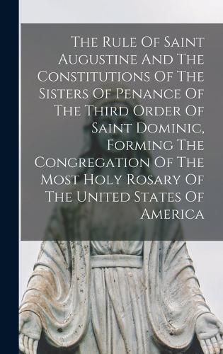 Cover image for The Rule Of Saint Augustine And The Constitutions Of The Sisters Of Penance Of The Third Order Of Saint Dominic, Forming The Congregation Of The Most Holy Rosary Of The United States Of America