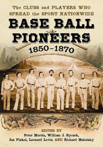 Base Ball Pioneers, 1850-1870: The Clubs and Players Who Spread the Sport Nationwide