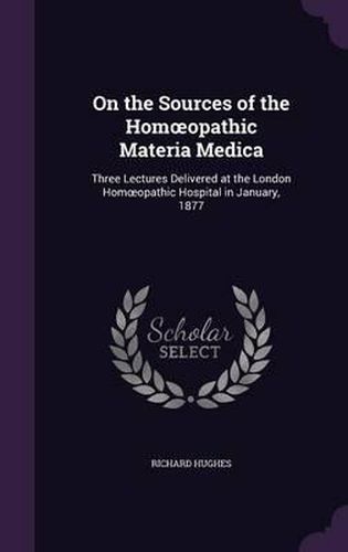 On the Sources of the Hom Opathic Materia Medica: Three Lectures Delivered at the London Hom Opathic Hospital in January, 1877