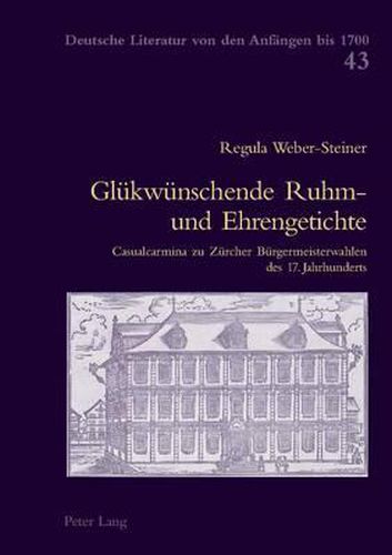 Gluekwuenschende Ruhm- Und Ehrengetichte: Casualcarmina Zu Zuercher Buergermeisterwahlen Des 17. Jahrhunderts